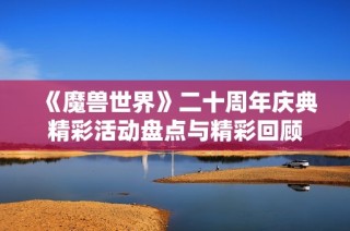 《魔兽世界》二十周年庆典精彩活动盘点与精彩回顾