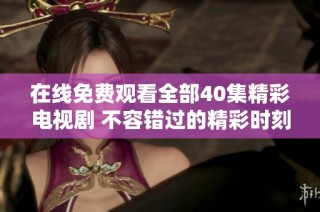 在线免费观看全部40集精彩电视剧 不容错过的精彩时刻