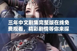 三年中文剧集完整版在线免费观看，精彩剧情等你来探寻