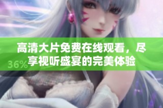 高清大片免费在线观看，尽享视听盛宴的完美体验