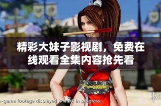 精彩大妹子影视剧，免费在线观看全集内容抢先看