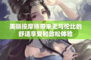 美丽按摩师带来无与伦比的舒适享受和放松体验