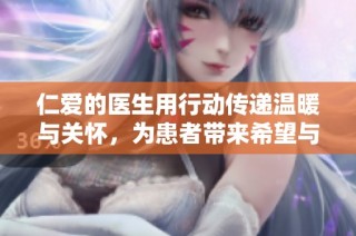 仁爱的医生用行动传递温暖与关怀，为患者带来希望与力量