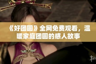 《好团圆》全网免费观看，温暖家庭团圆的感人故事