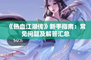 《热血江湖传》新手指南：常见问题及解答汇总