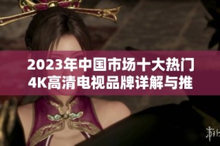 2023年中国市场十大热门4K高清电视品牌详解与推荐