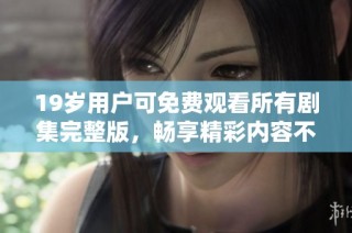 19岁用户可免费观看所有剧集完整版，畅享精彩内容不容错过