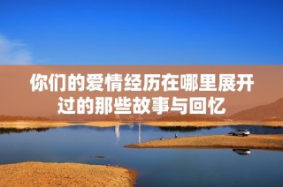 你们的爱情经历在哪里展开过的那些故事与回忆