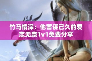 竹马情深：他蓄谋已久的爱恋无奈1v1免费分享