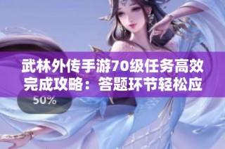 武林外传手游70级任务高效完成攻略：答题环节轻松应对技巧分享