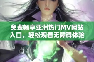 免费畅享亚洲热门MV网站入口，轻松观看无障碍体验
