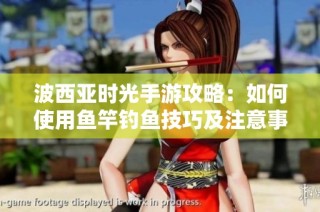 波西亚时光手游攻略：如何使用鱼竿钓鱼技巧及注意事项分享