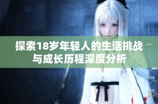 探索18岁年轻人的生活挑战与成长历程深度分析