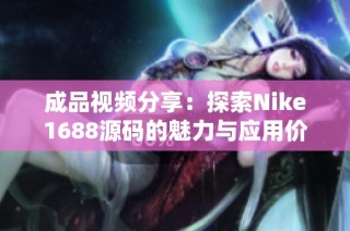 成品视频分享：探索Nike1688源码的魅力与应用价值