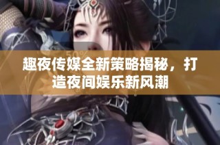 趣夜传媒全新策略揭秘，打造夜间娱乐新风潮
