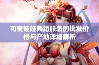 可爱娃娃舞蹈服装的批发价格与产地详细解析