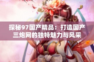 探秘97国产精品：打造国产三炮网的独特魅力与风采