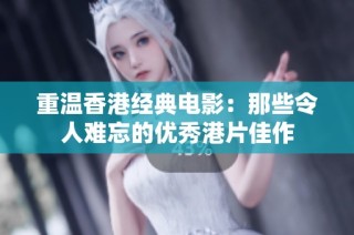 重温香港经典电影：那些令人难忘的优秀港片佳作