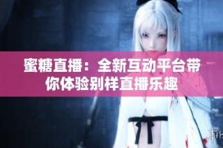 蜜糖直播：全新互动平台带你体验别样直播乐趣