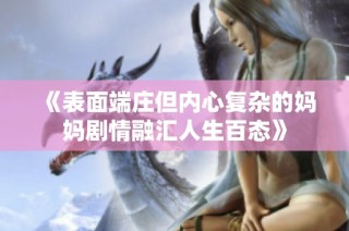 《表面端庄但内心复杂的妈妈剧情融汇人生百态》