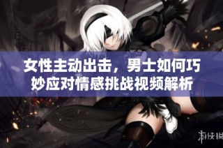 女性主动出击，男士如何巧妙应对情感挑战视频解析