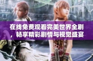 在线免费观看完美世界全剧，畅享精彩剧情与视觉盛宴