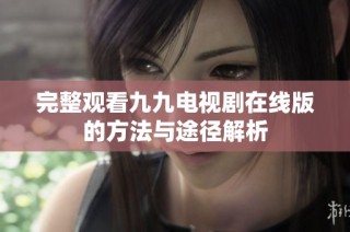 完整观看九九电视剧在线版的方法与途径解析