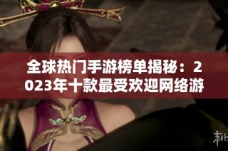 全球热门手游榜单揭秘：2023年十款最受欢迎网络游戏分析