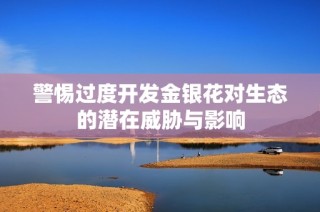 警惕过度开发金银花对生态的潜在威胁与影响