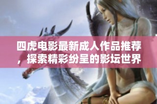四虎电影最新成人作品推荐，探索精彩纷呈的影坛世界