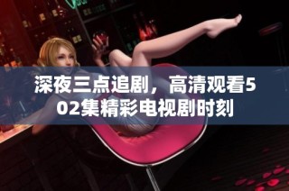 深夜三点追剧，高清观看502集精彩电视剧时刻