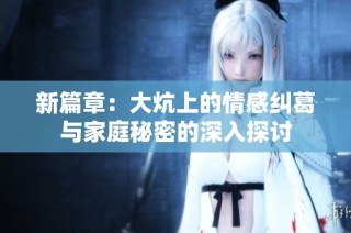 新篇章：大炕上的情感纠葛与家庭秘密的深入探讨