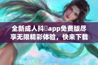 全新成人抖抈app免费版尽享无限精彩体验，快来下载吧！