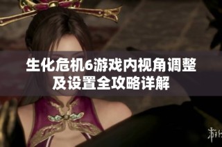 生化危机6游戏内视角调整及设置全攻略详解