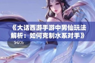 《大话西游手游中男仙玩法解析：如何克制水系对手》