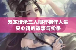 双龙传承三人同行相伴人生夹心饼的故事与纷争