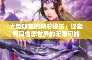 大型阴茎的精彩快乐：探索男同性恋世界的无限可能