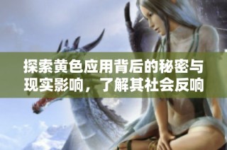 探索黄色应用背后的秘密与现实影响，了解其社会反响与未来发展