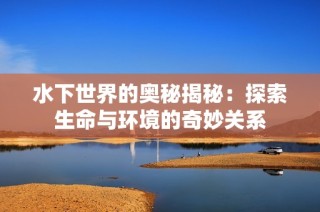 水下世界的奥秘揭秘：探索生命与环境的奇妙关系