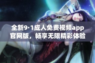 全新9·1成人免费视频app官网版，畅享无限精彩体验！