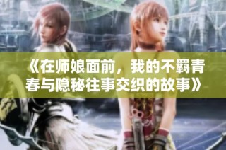 《在师娘面前，我的不羁青春与隐秘往事交织的故事》