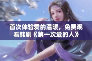首次体验爱的温暖，免费观看韩剧《第一次爱的人》