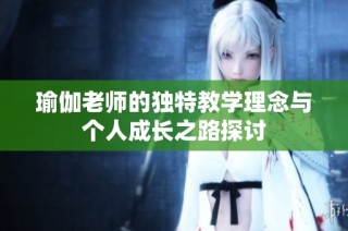 瑜伽老师的独特教学理念与个人成长之路探讨