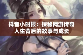 抖音小时报：探秘网游传奇人生背后的故事与成长