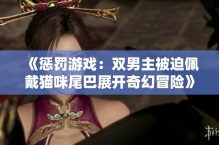 《惩罚游戏：双男主被迫佩戴猫咪尾巴展开奇幻冒险》