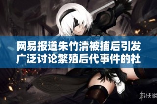 网易报道朱竹清被捕后引发广泛讨论繁殖后代事件的社会反响