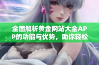 全面解析黄金网站大全APP的功能与优势，助你轻松获取黄金资讯