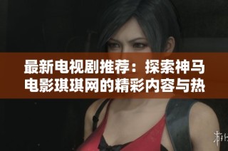 最新电视剧推荐：探索神马电影琪琪网的精彩内容与热剧排行
