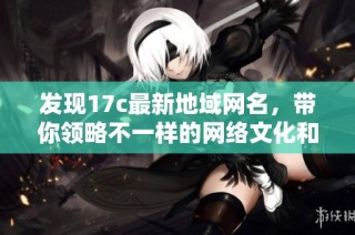 发现17c最新地域网名，带你领略不一样的网络文化和地方特色