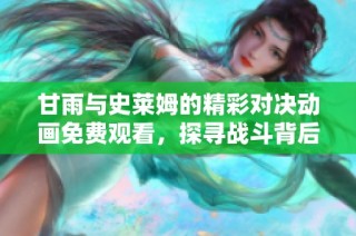 甘雨与史莱姆的精彩对决动画免费观看，探寻战斗背后的故事与情感